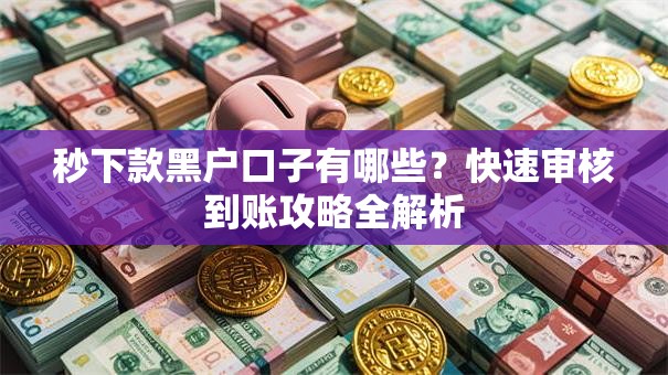 秒下款黑户口子有哪些？快速审核到账攻略全解析