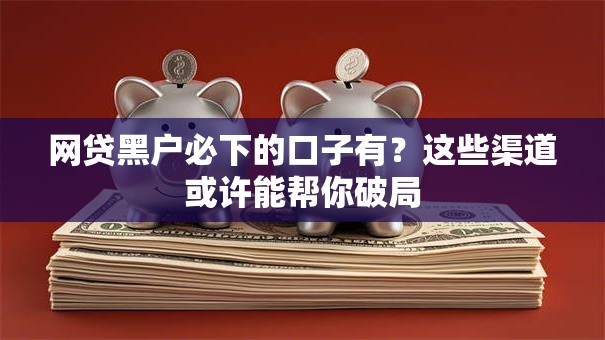 网贷黑户必下的口子有？这些渠道或许能帮你破局