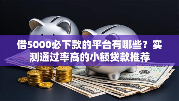 借5000必下款的平台有哪些？实测通过率高的小额贷款推荐