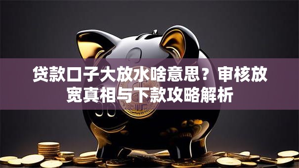 贷款口子大放水啥意思？审核放宽真相与下款攻略解析