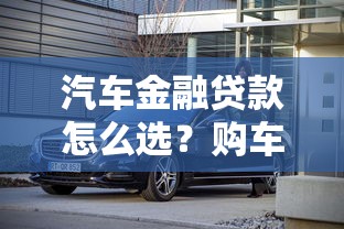 汽车金融贷款怎么选？购车贷款方案全解析，省心省钱必看！