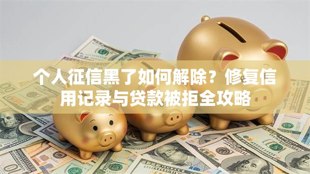 个人征信黑了如何解除？修复信用记录与贷款被拒全攻略
