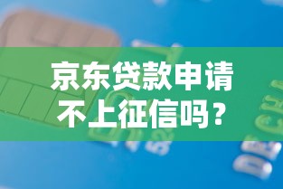 京东贷款申请不上征信吗？白条金条到底查不查信用报告