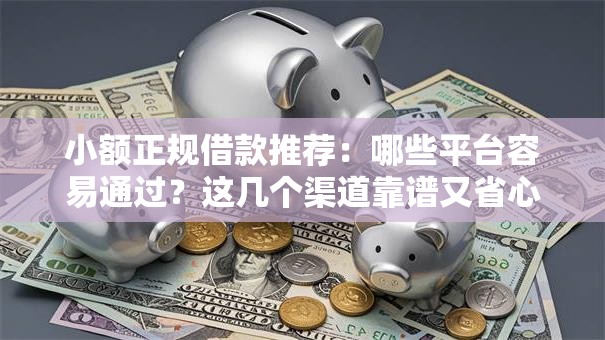 小额正规借款推荐：哪些平台容易通过？这几个渠道靠谱又省心