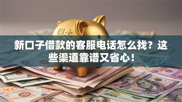 新口子借款的客服电话怎么找？这些渠道靠谱又省心！