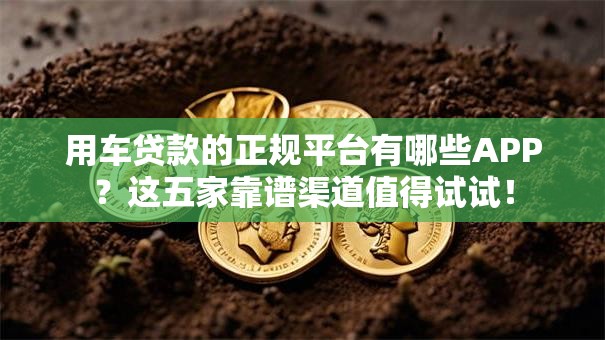 用车贷款的正规平台有哪些APP？这五家靠谱渠道值得试试！