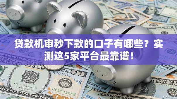 贷款机审秒下款的口子有哪些？实测这5家平台最靠谱！