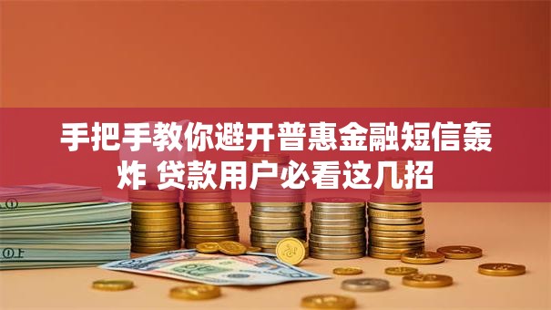手把手教你避开普惠金融短信轰炸 贷款用户必看这几招