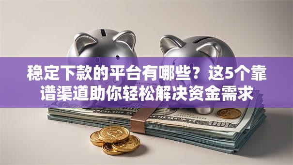 稳定下款的平台有哪些？这5个靠谱渠道助你轻松解决资金需求