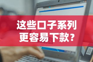 这些口子系列更容易下款？选对类型成功率翻倍