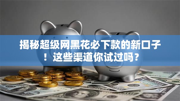 揭秘超级网黑花必下款的新口子！这些渠道你试过吗？
