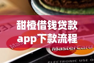 甜橙借钱贷款app下款流程评测：真实体验分享，这几个细节要注意