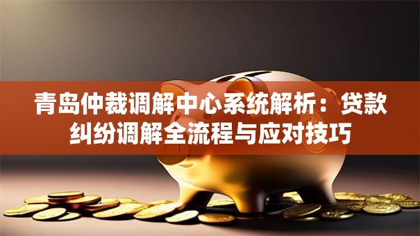 青岛仲裁调解中心系统解析：贷款纠纷调解全流程与应对技巧