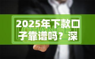 2025年下款口子靠谱吗？深度解析新平台真实体验