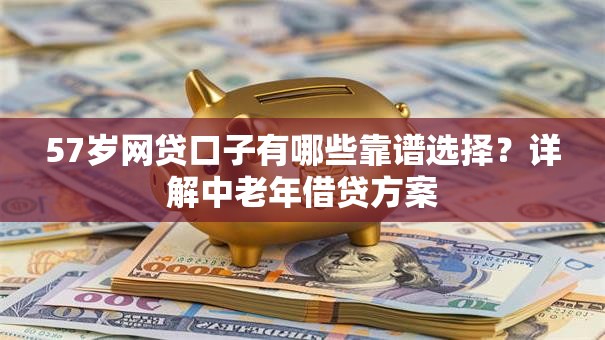 57岁网贷口子有哪些靠谱选择？详解中老年借贷方案