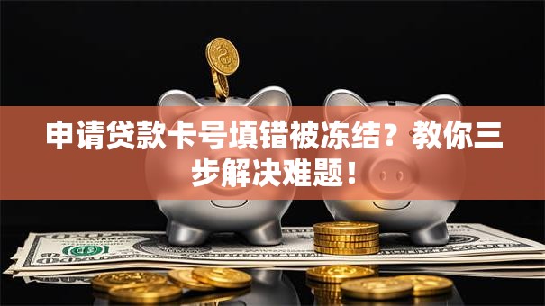 申请贷款卡号填错被冻结？教你三步解决难题！