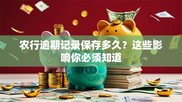 农行逾期记录保存多久？这些影响你必须知道