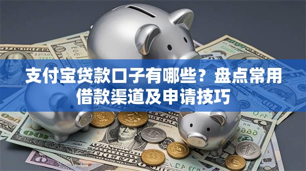 支付宝贷款口子有哪些？盘点常用借款渠道及申请技巧