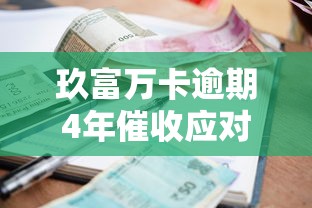 玖富万卡逾期4年催收应对指南：实用策略与解决方案