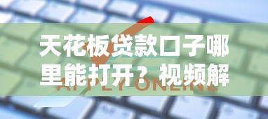 天花板贷款口子哪里能打开？视频解析最全申请攻略