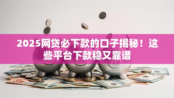 2025网贷必下款的口子揭秘！这些平台下款稳又靠谱
