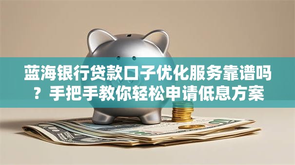 蓝海银行贷款口子优化服务靠谱吗？手把手教你轻松申请低息方案