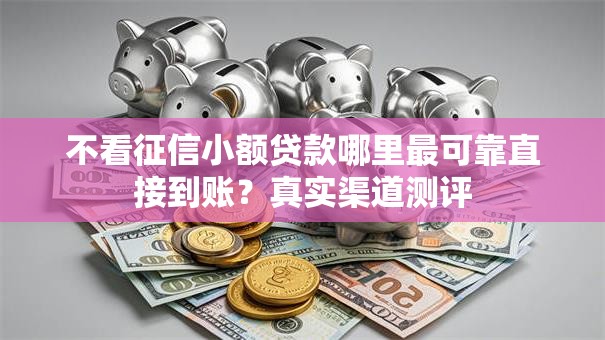 不看征信小额贷款哪里最可靠直接到账？真实渠道测评