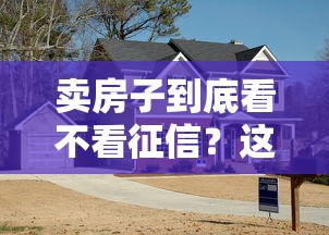 卖房子到底看不看征信？这几点必须了解，贷款买房必看干货