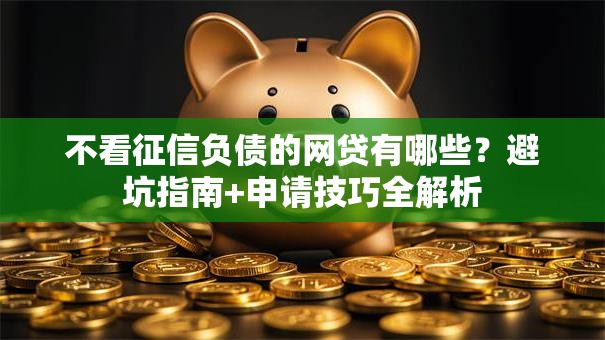 不看征信负债的网贷有哪些？避坑指南+申请技巧全解析
