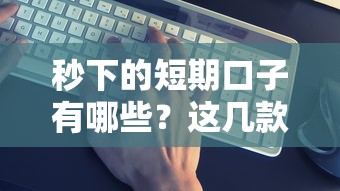 秒下的短期口子有哪些？这几款靠谱平台真实测评！