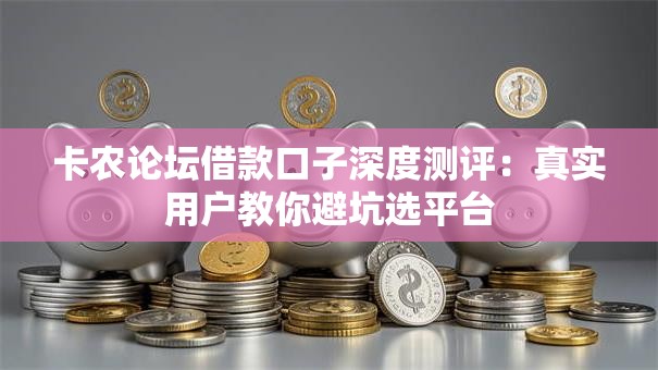 卡农论坛借款口子深度测评：真实用户教你避坑选平台