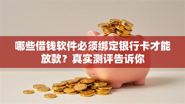哪些借钱软件必须绑定银行卡才能放款？真实测评告诉你