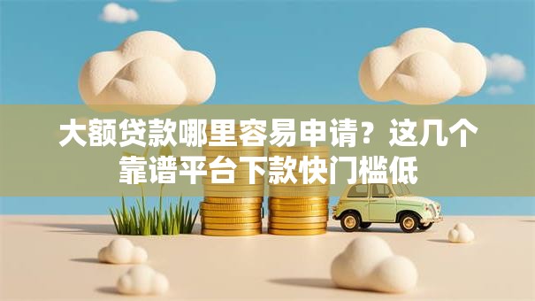 大额贷款哪里容易申请？这几个靠谱平台下款快门槛低