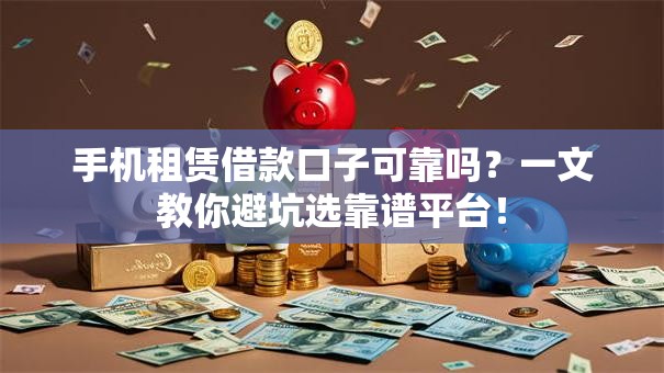 手机租赁借款口子可靠吗？一文教你避坑选靠谱平台！