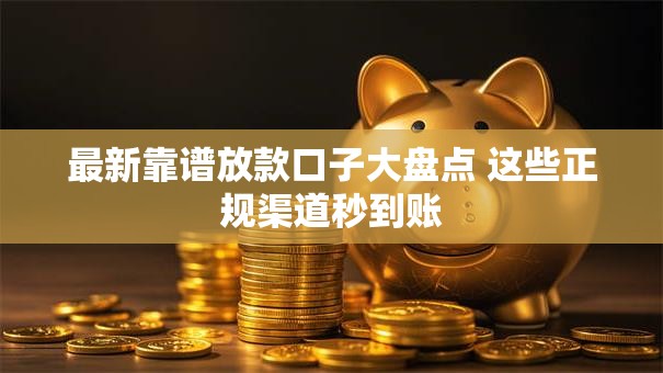 最新靠谱放款口子大盘点 这些正规渠道秒到账