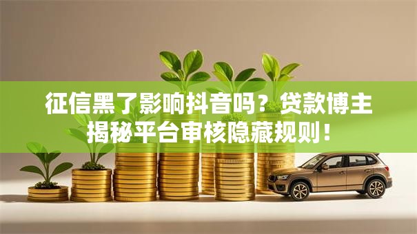 征信黑了影响抖音吗？贷款博主揭秘平台审核隐藏规则！