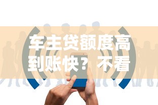 车主贷额度高到账快？不看征信+免押车秒放款全解析！