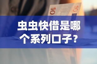 虫虫快借是哪个系列口子？一篇搞懂贷款产品的“家族关系”