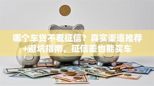 哪个车贷不看征信？真实渠道推荐+避坑指南，征信差也能买车