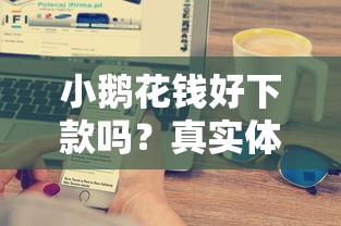 小鹅花钱好下款吗？真实体验+申请攻略，快速到账技巧大揭秘！