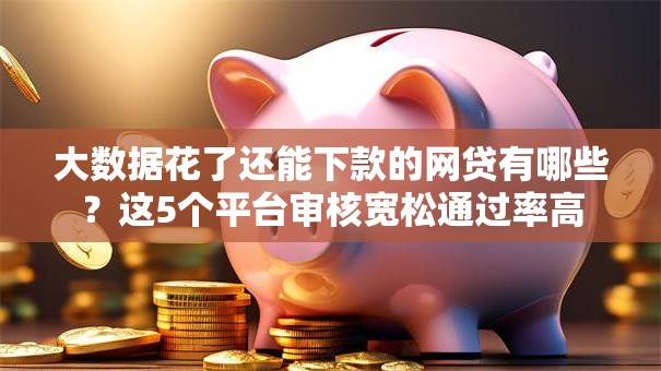 大数据花了还能下款的网贷有哪些？这5个平台审核宽松通过率高