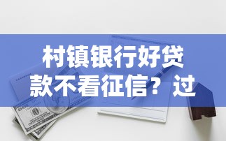 村镇银行好贷款不看征信？过来人告诉你哪些细节容易被忽略！
