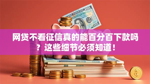 网贷不看征信真的能百分百下款吗？这些细节必须知道！