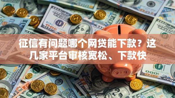 征信有问题哪个网贷能下款？这几家平台审核宽松、下款快