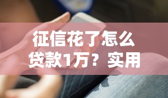 征信花了怎么贷款1万？实用技巧+避坑指南全解析