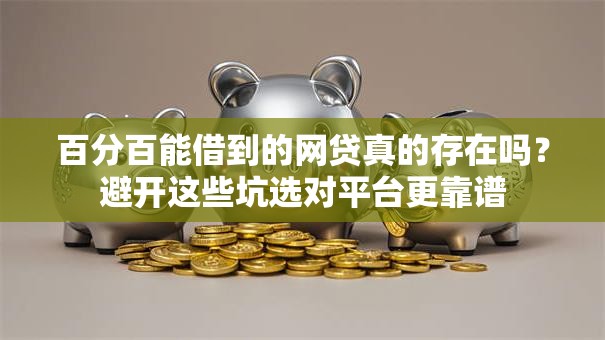 百分百能借到的网贷真的存在吗？避开这些坑选对平台更靠谱