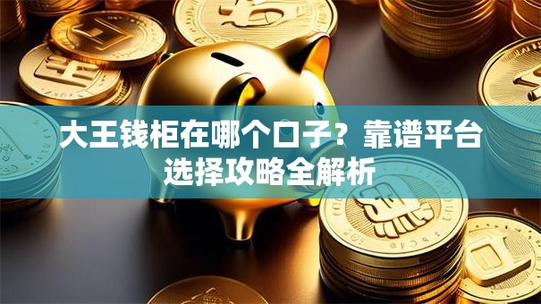 大王钱柜在哪个口子？靠谱平台选择攻略全解析