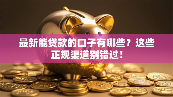 最新能贷款的口子有哪些？这些正规渠道别错过！