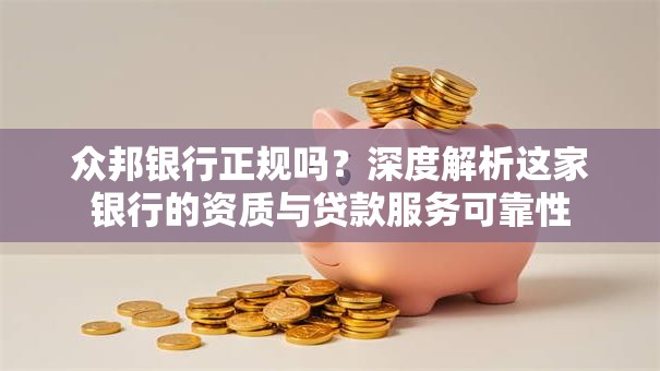 众邦银行正规吗？深度解析这家银行的资质与贷款服务可靠性