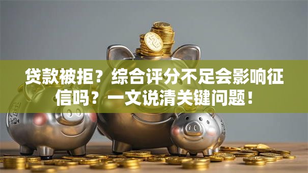 贷款被拒？综合评分不足会影响征信吗？一文说清关键问题！